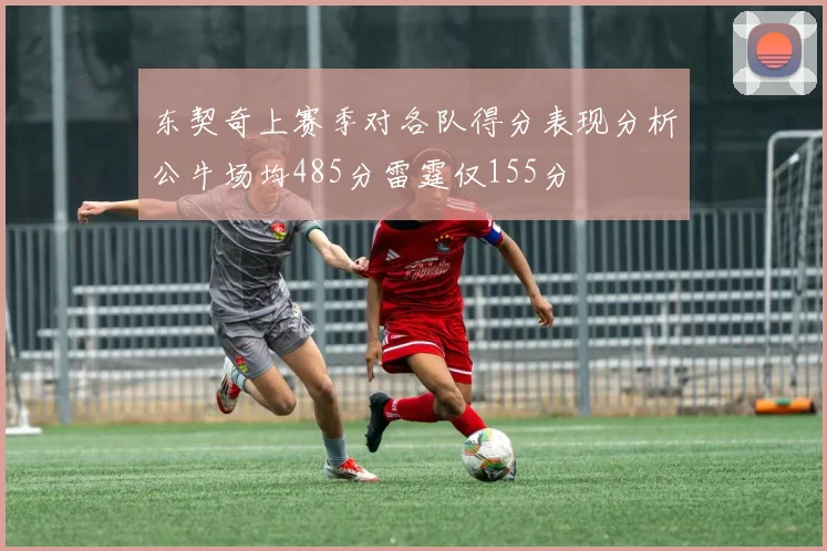 东契奇上赛季对各队得分表现分析公牛场均485分雷霆仅155分