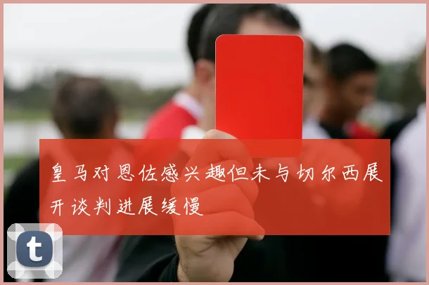 皇马对恩佐感兴趣但未与切尔西展开谈判进展缓慢