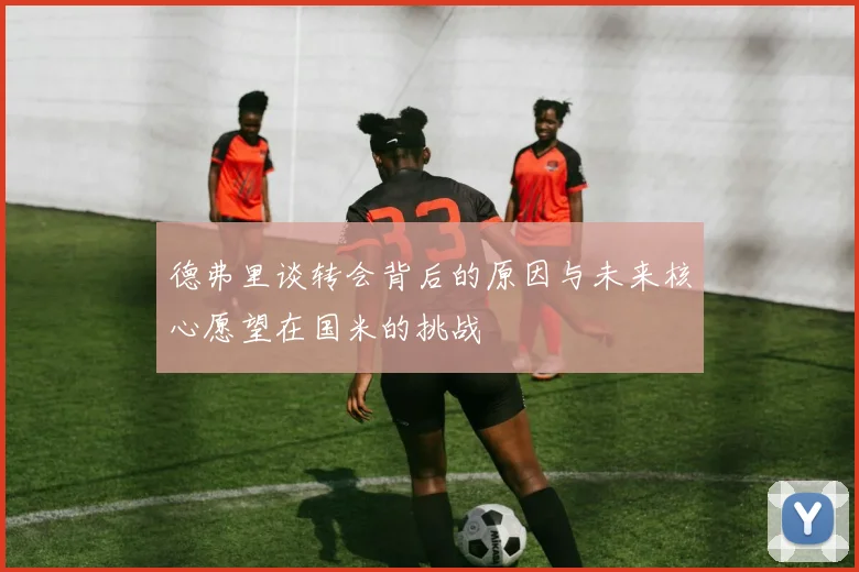 德弗里谈转会背后的原因与未来核心愿望在国米的挑战