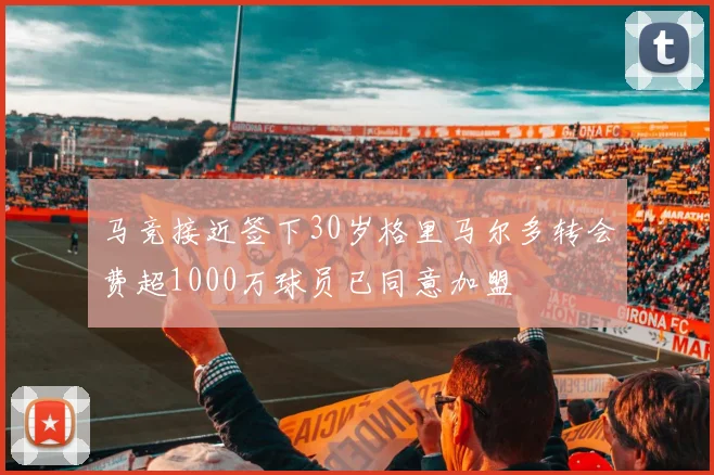 马竞接近签下30岁格里马尔多转会费超1000万球员已同意加盟