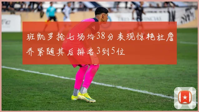 班凯罗抢七场均38分表现惊艳杜詹乔紧随其后排名3到5位