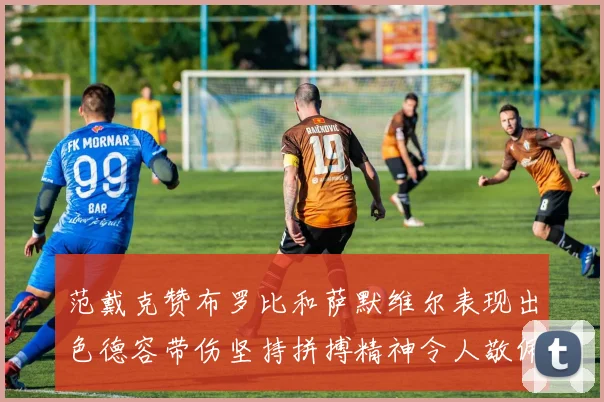 范戴克赞布罗比和萨默维尔表现出色德容带伤坚持拼搏精神令人敬佩