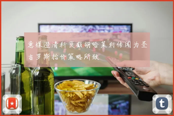意媒澄清科莫截胡哈莱利传闻为圣吉罗斯抬价策略所致