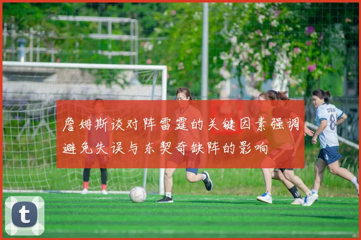 詹姆斯谈对阵雷霆的关键因素强调避免失误与东契奇缺阵的影响