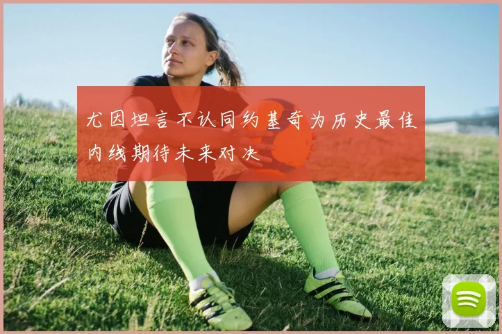 尤因坦言不认同约基奇为历史最佳内线期待未来对决