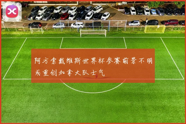 阿方索戴维斯世界杯参赛前景不明或重创加拿大队士气