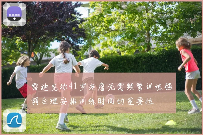 雷迪克称41岁老詹无需频繁训练强调合理安排训练时间的重要性