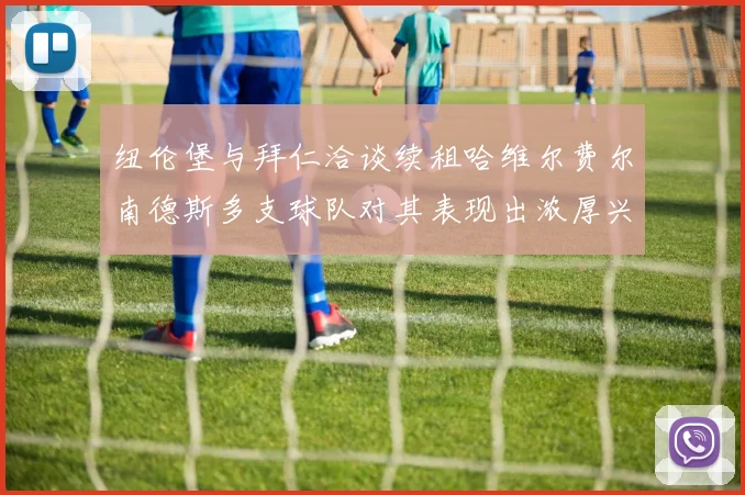 纽伦堡与拜仁洽谈续租哈维尔费尔南德斯多支球队对其表现出浓厚兴趣