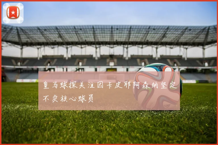 皇马球探关注因卡皮耶阿森纳坚定不卖核心球员
