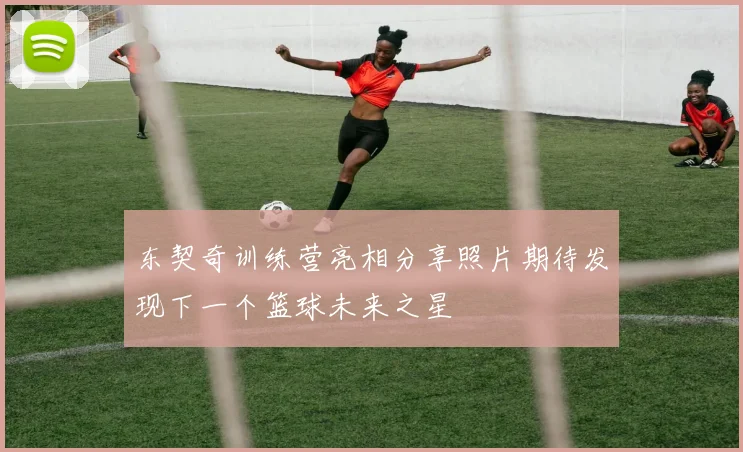 东契奇训练营亮相分享照片期待发现下一个篮球未来之星