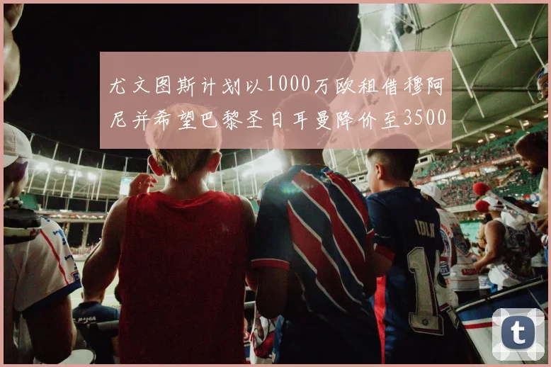 尤文图斯计划以1000万欧租借穆阿尼并希望巴黎圣日耳曼降价至3500万
