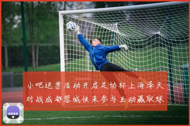 小吧送票活动开启足协杯上海泽天对战成都蓉城快来参与互动赢取球票