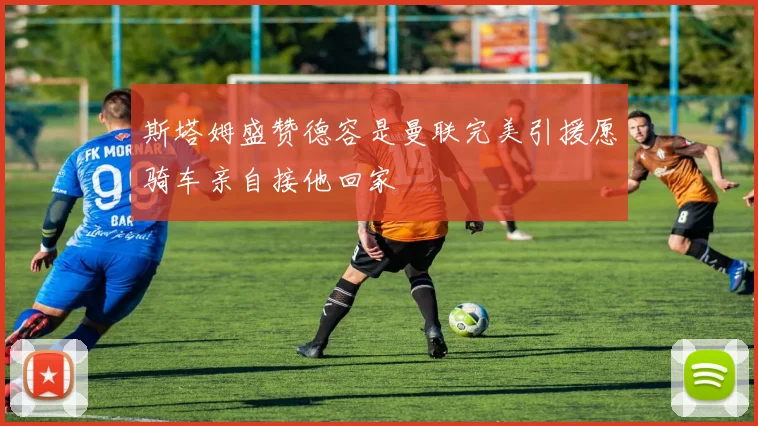 斯塔姆盛赞德容是曼联完美引援愿骑车亲自接他回家