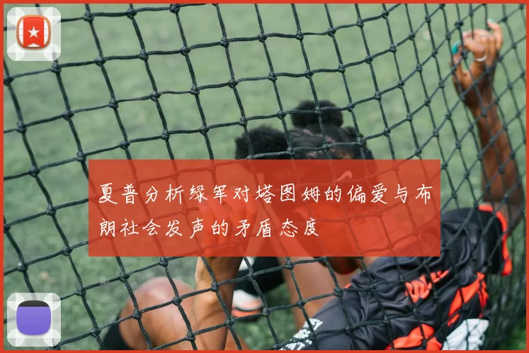 夏普分析绿军对塔图姆的偏爱与布朗社会发声的矛盾态度
