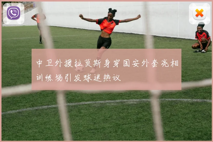 中卫外援拉莫斯身穿国安外套亮相训练场引发球迷热议