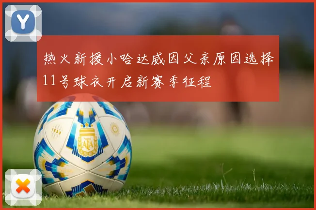 热火新援小哈达威因父亲原因选择11号球衣开启新赛季征程