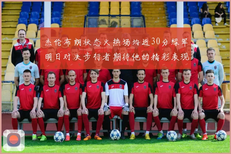 杰伦布朗状态火热场均近30分绿军明日对决步行者期待他的精彩表现