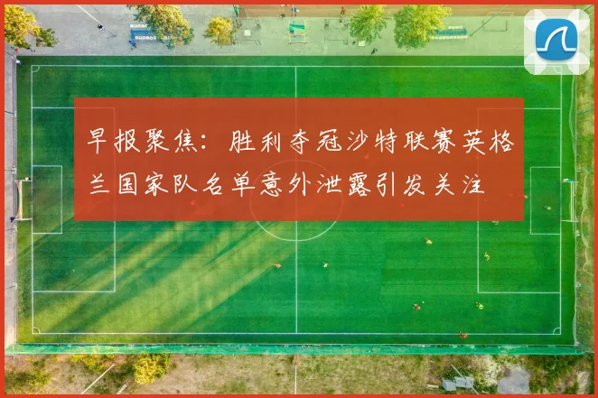 早报聚焦：胜利夺冠沙特联赛英格兰国家队名单意外泄露引发关注