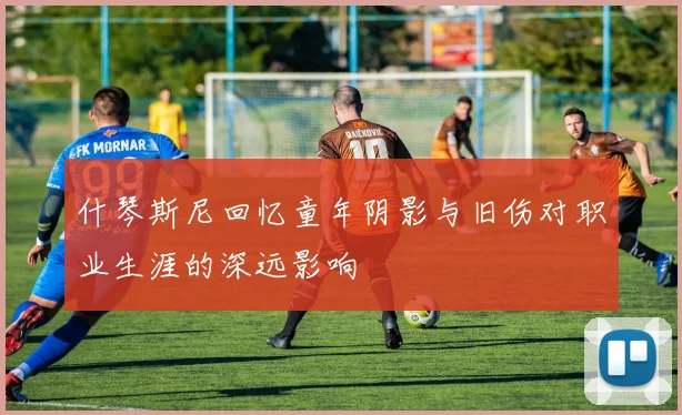 什琴斯尼回忆童年阴影与旧伤对职业生涯的深远影响