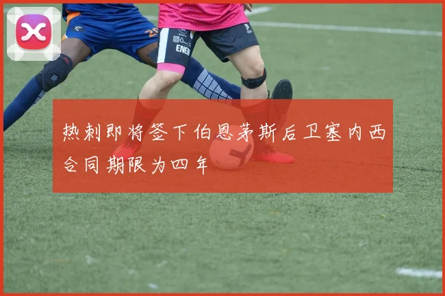 热刺即将签下伯恩茅斯后卫塞内西合同期限为四年
