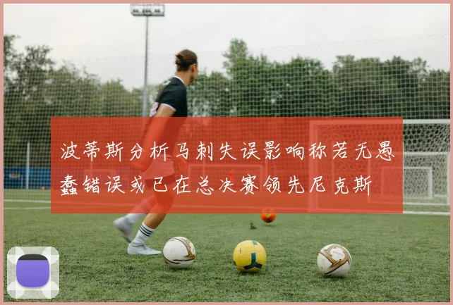 波蒂斯分析马刺失误影响称若无愚蠢错误或已在总决赛领先尼克斯