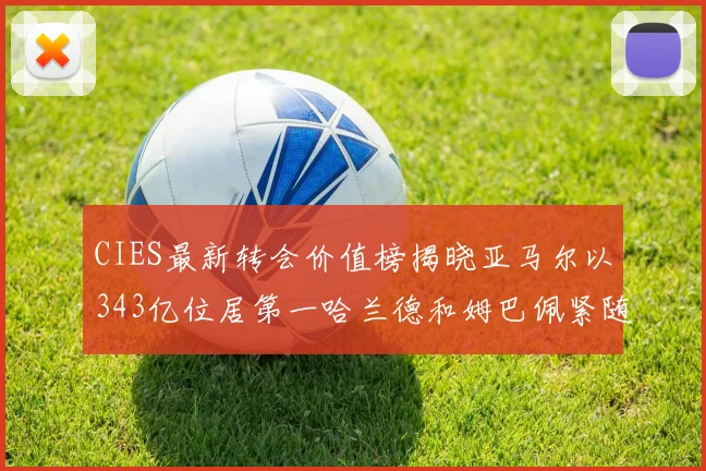 CIES最新转会价值榜揭晓亚马尔以343亿位居第一哈兰德和姆巴佩紧随其后