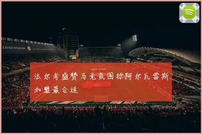 法尔考盛赞马竞氛围称阿尔瓦雷斯加盟最合适