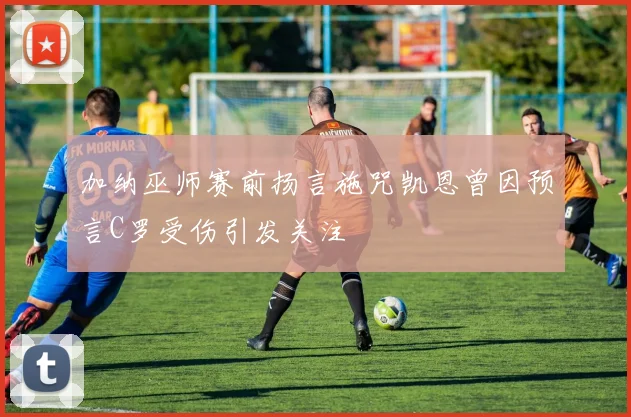 加纳巫师赛前扬言施咒凯恩曾因预言C罗受伤引发关注