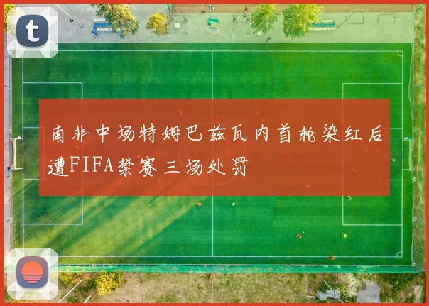 南非中场特姆巴兹瓦内首轮染红后遭FIFA禁赛三场处罚
