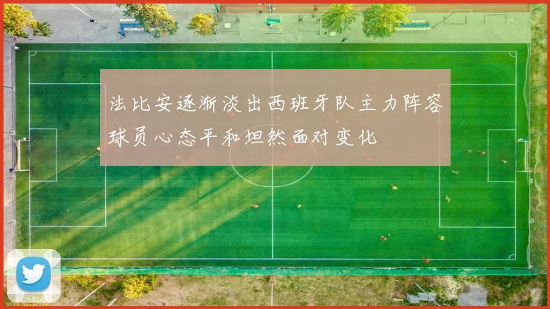 法比安逐渐淡出西班牙队主力阵容球员心态平和坦然面对变化