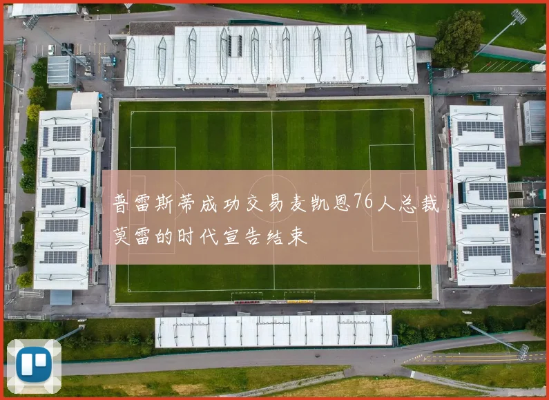 普雷斯蒂成功交易麦凯恩76人总裁莫雷的时代宣告结束