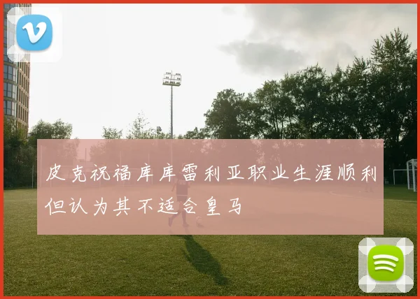 皮克祝福库库雷利亚职业生涯顺利但认为其不适合皇马