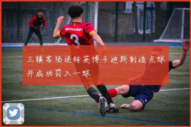 三镇客场逆转英博卡迪斯制造点球并成功罚入一球