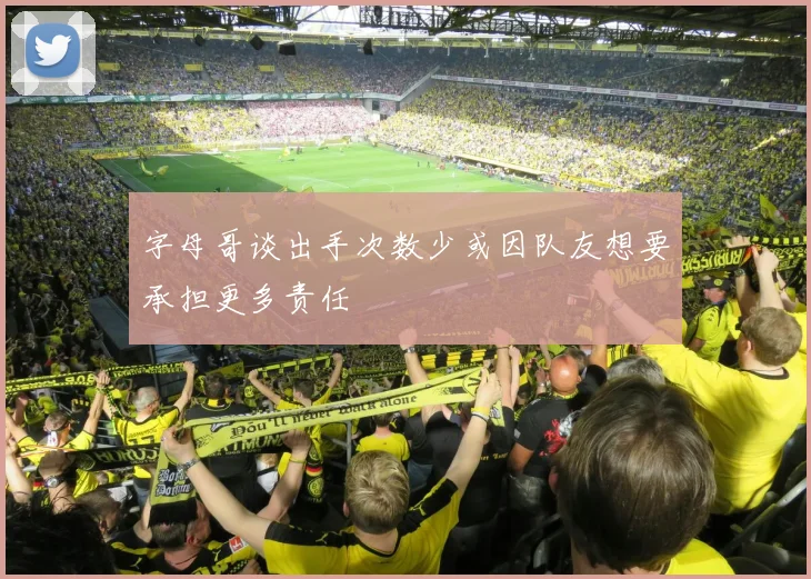 字母哥谈出手次数少或因队友想要承担更多责任
